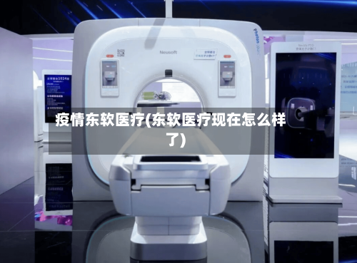 疫情东软医疗(东软医疗现在怎么样了)
