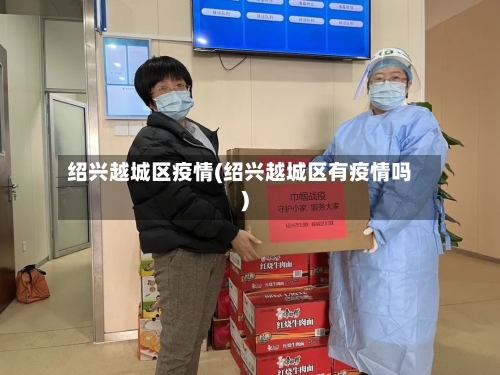 绍兴越城区疫情(绍兴越城区有疫情吗)-第3张图片