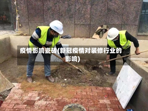 疫情影响瓷砖(新冠疫情对装修行业的影响)-第2张图片