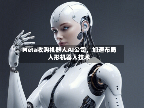 Meta收购机器人AI公司，加速布局人形机器人技术