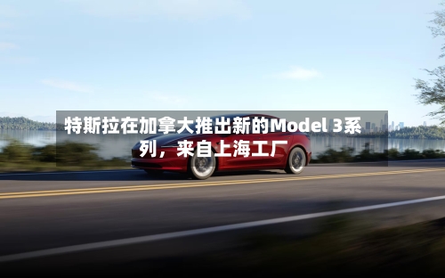特斯拉在加拿大推出新的Model 3系列	，来自上海工厂-第2张图片
