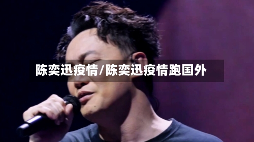 陈奕迅疫情/陈奕迅疫情跑国外