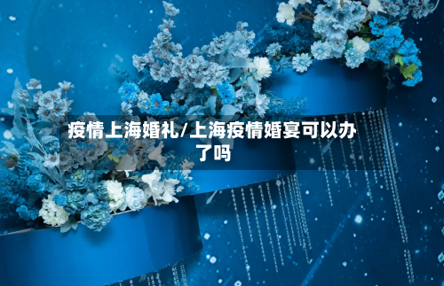疫情上海婚礼/上海疫情婚宴可以办了吗