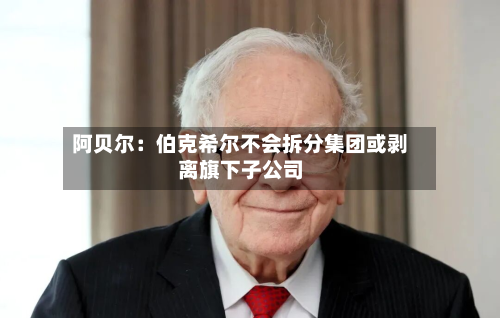 阿贝尔：伯克希尔不会拆分集团或剥离旗下子公司