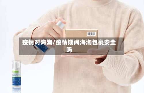 疫情对海淘/疫情期间海淘包裹安全吗