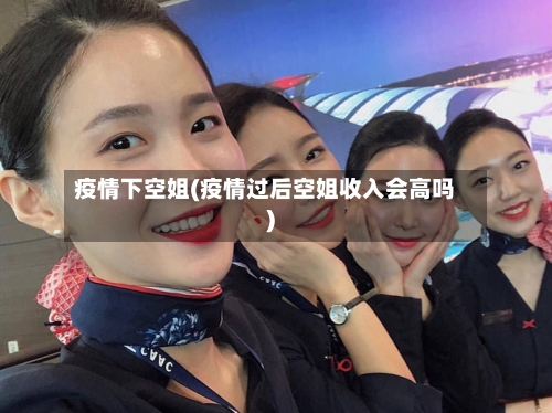 疫情下空姐(疫情过后空姐收入会高吗)