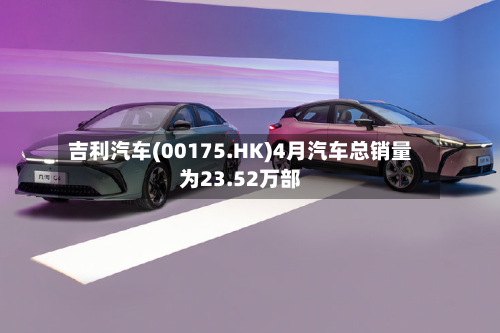 吉利汽车(00175.HK)4月汽车总销量为23.52万部