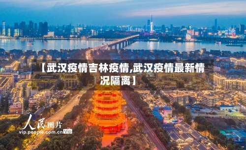 【武汉疫情吉林疫情,武汉疫情最新情况隔离】