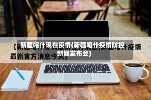 新疆喀什现在疫情(新疆喀什疫情防控新闻发布会)
