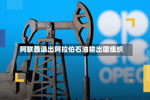 阿联酋退出阿拉伯石油输出国组织