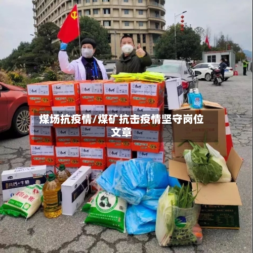 煤场抗疫情/煤矿抗击疫情坚守岗位文章