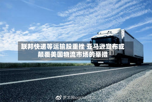 联邦快递等运输股重挫 亚马逊宣布或颠覆美国物流市场的举措