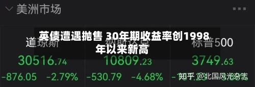 英债遭遇抛售 30年期收益率创1998年以来新高