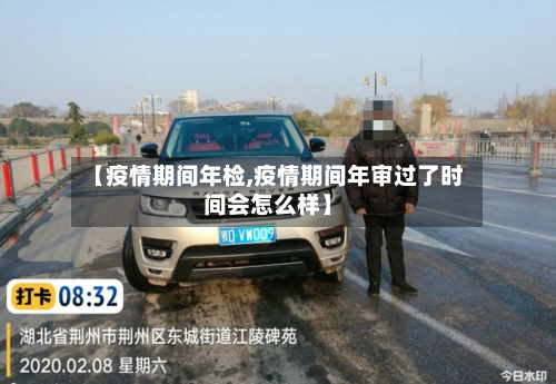 【疫情期间年检,疫情期间年审过了时间会怎么样】
