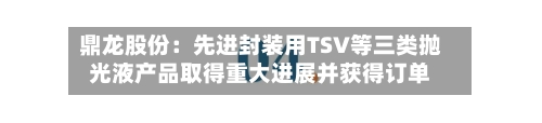 鼎龙股份：先进封装用TSV等三类抛光液产品取得重大进展并获得订单
