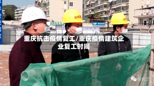 重庆抗击疫情复工/重庆疫情建筑企业复工时间