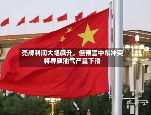 壳牌利润大幅飙升，但预警中东冲突将导致油气产量下滑