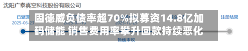 固德威负债率超70%拟募资14.8亿加码储能 销售费用率攀升回款持续恶化