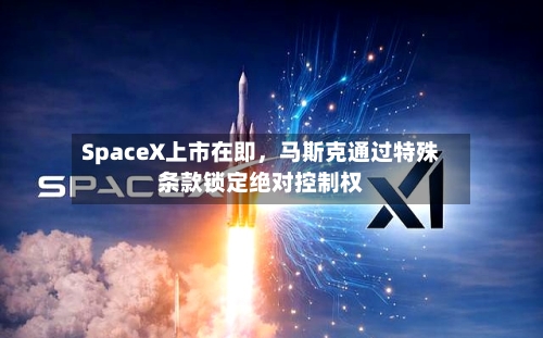 SpaceX上市在即，马斯克通过特殊条款锁定绝对控制权