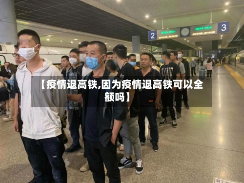 【疫情退高铁,因为疫情退高铁可以全额吗】