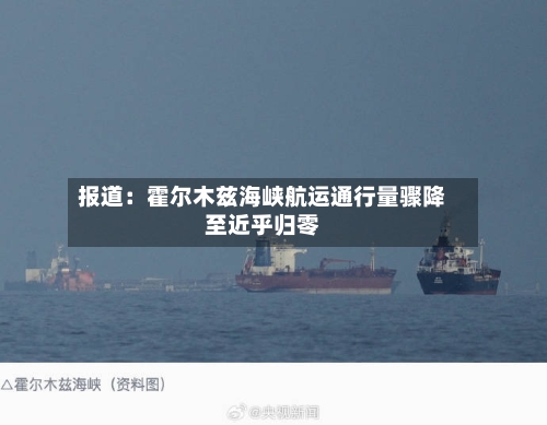 报道：霍尔木兹海峡航运通行量骤降至近乎归零
