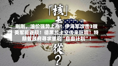 刚刚，油价强势上涨！伊海军攻击3艘美军驱逐舰！德黑兰上空传来巨响！特朗普政府寻求重启“自由计划”！