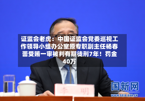 证监会老虎：中国证监会党委巡视工作领导小组办公室原专职副主任杨春蕾受贿一审被判有期徒刑7年！罚金40万