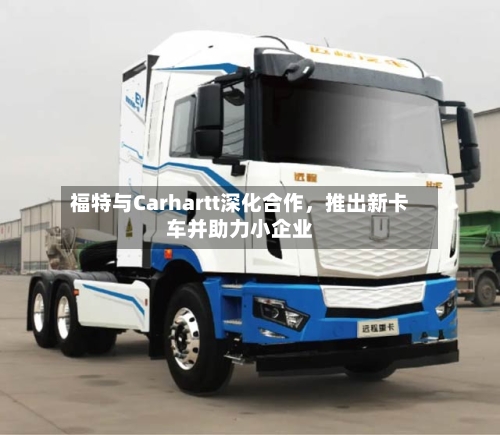 福特与Carhartt深化合作，推出新卡车并助力小企业