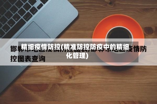 精细疫情防控(精准防控防疫中的精细化管理)