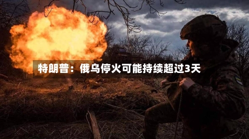特朗普：俄乌停火可能持续超过3天