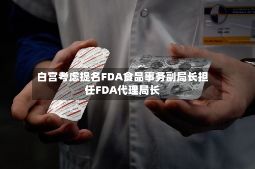白宫考虑提名FDA食品事务副局长担任FDA代理局长