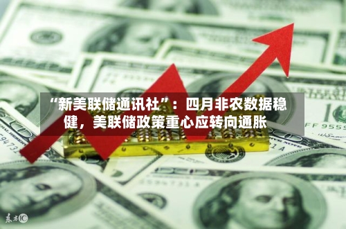 “新美联储通讯社”：四月非农数据稳健，美联储政策重心应转向通胀