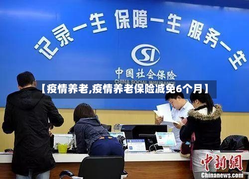 【疫情养老,疫情养老保险减免6个月】