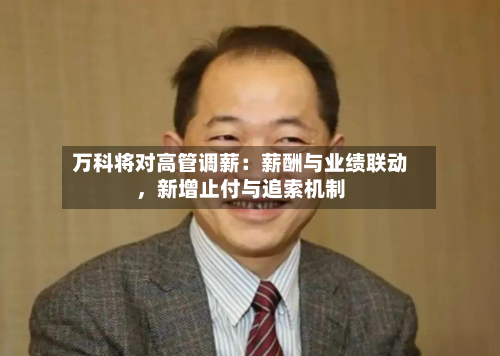 万科将对高管调薪：薪酬与业绩联动，新增止付与追索机制
