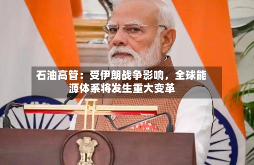 石油高管：受伊朗战争影响，全球能源体系将发生重大变革