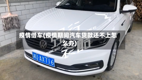 疫情借车(疫情期间汽车贷款还不上怎么办)