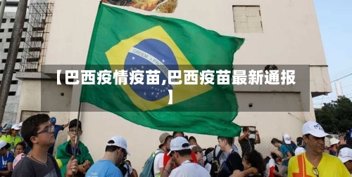【巴西疫情疫苗,巴西疫苗最新通报】