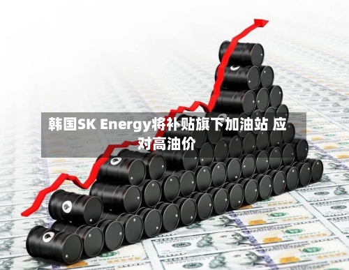 韩国SK Energy将补贴旗下加油站 应对高油价