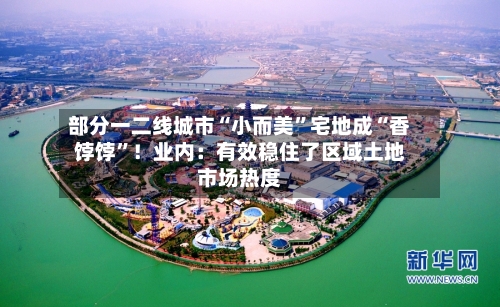部分一二线城市“小而美”宅地成“香饽饽”!业内:有效稳住了区域土地市场热度