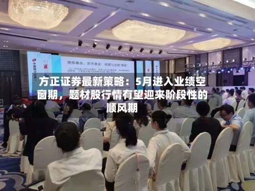 方正证券最新策略:5月进入业绩空窗期,题材股行情有望迎来阶段性的顺风期