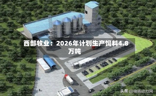 西部牧业：2026年计划生产饲料4.8万吨