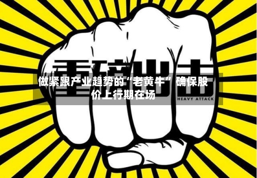 做紧跟产业趋势的“老黄牛” 确保股价上行期在场