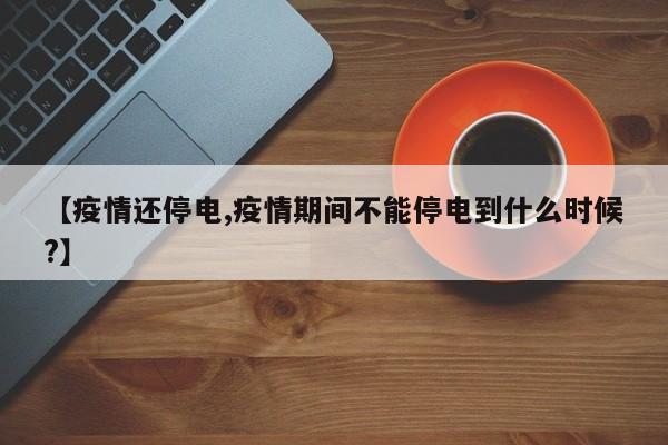 【疫情还停电,疫情期间不能停电到什么时候?】