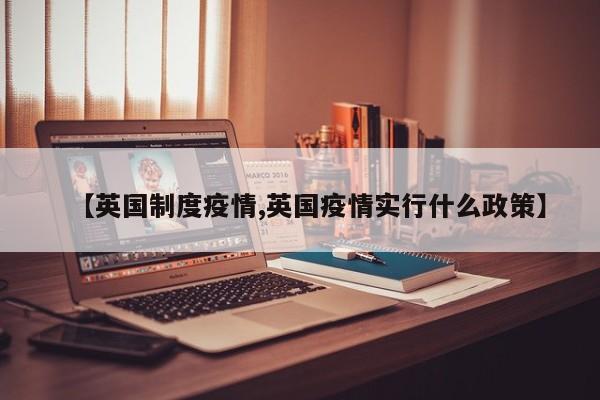 【英国制度疫情,英国疫情实行什么政策】