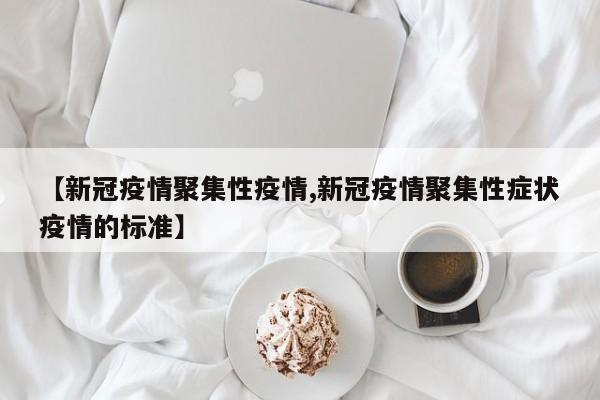 【新冠疫情聚集性疫情,新冠疫情聚集性症状疫情的标准】
