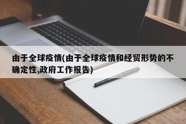 由于全球疫情(由于全球疫情和经贸形势的不确定性,政府工作报告)